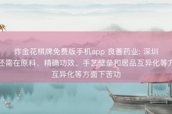炸金花棋牌免费版手机app 良善药业: 深圳三浦公司还需在原料、精确功效、手艺壁垒和居品互异化等方面下苦功