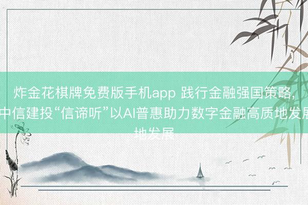 炸金花棋牌免费版手机app 践行金融强国策略， 中信建投“信谛听”以AI普惠助力数字金融高质地发展