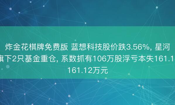 炸金花棋牌免费版 蓝想科技股价跌3.56%， 星河基金旗下2只基金重仓， 系数抓有106万股浮亏本失161.12万元