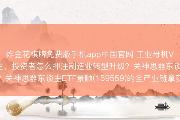 炸金花棋牌免费版手机app中国官网 工业母机VS东谈主形机器东谈主，投资者怎么押注制造业转型升级？关神思器东谈主ETF景顺(159559)的全产业链拿获逻辑