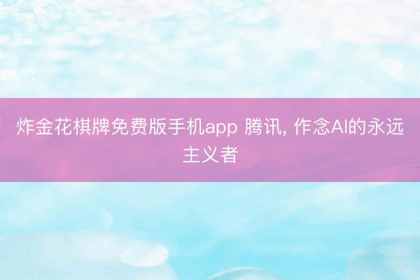 炸金花棋牌免费版手机app 腾讯， 作念AI的永远主义者