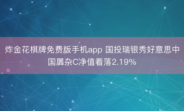 炸金花棋牌免费版手机app 国投瑞银秀好意思中国羼杂C净值着落2.19%