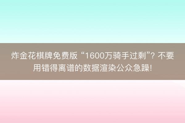 炸金花棋牌免费版 “1600万骑手过剩”? 不要用错得离谱的数据渲染公众急躁!