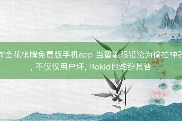 炸金花棋牌免费版手机app 当智能眼镜沦为偷拍神器， 不仅仅用户坏， Rokid也难辞其咎