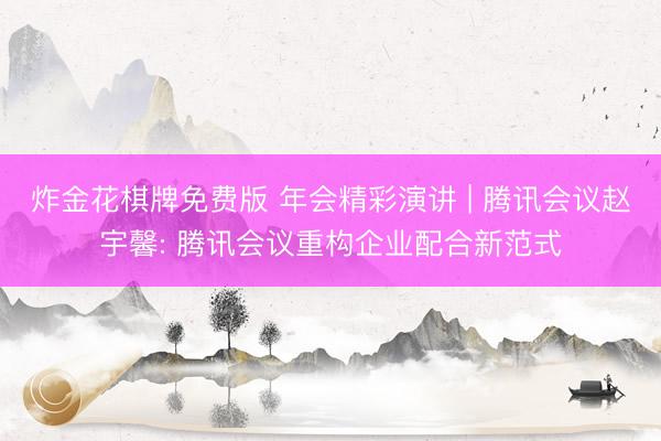 炸金花棋牌免费版 年会精彩演讲 | 腾讯会议赵宇馨: 腾讯会议重构企业配合新范式