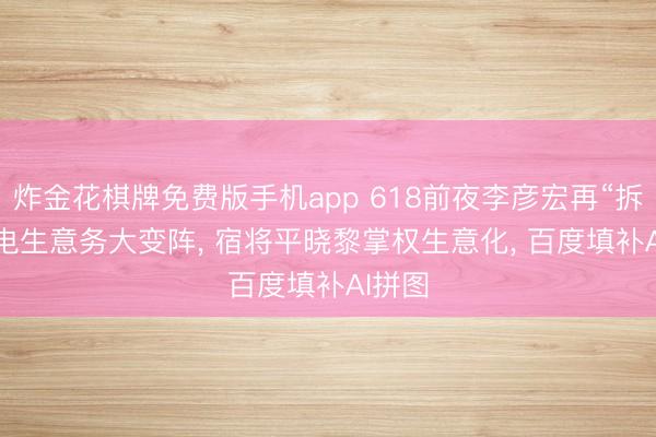 炸金花棋牌免费版手机app 618前夜李彦宏再“拆墙”: 电生意务大变阵, 宿将平晓黎掌权生意化, 百度填补AI拼图