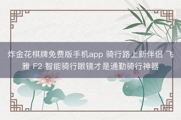 炸金花棋牌免费版手机app 骑行路上新伴侣 飞雅 F2 智能骑行眼镜才是通勤骑行神器
