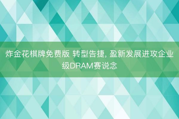 炸金花棋牌免费版 转型告捷， 盈新发展进攻企业级DRAM赛说念
