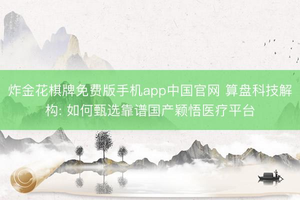 炸金花棋牌免费版手机app中国官网 算盘科技解构: 如何甄选靠谱国产颖悟医疗平台