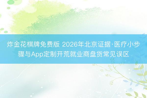 炸金花棋牌免费版 2026年北京证据·医疗小步骤与App定制开荒就业商盘货常见误区