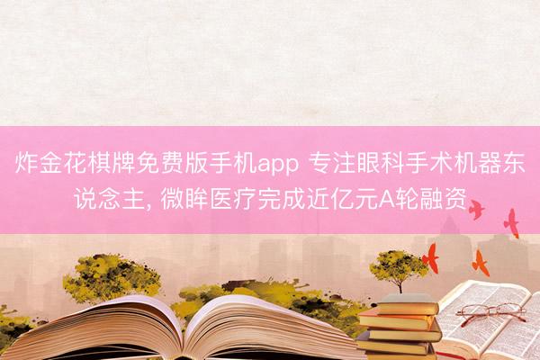 炸金花棋牌免费版手机app 专注眼科手术机器东说念主， 微眸医疗完成近亿元A轮融资