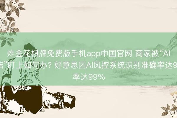 炸金花棋牌免费版手机app中国官网 商家被“AI索赔”盯上如何办? 好意思团AI风控系统识别准确率达99%