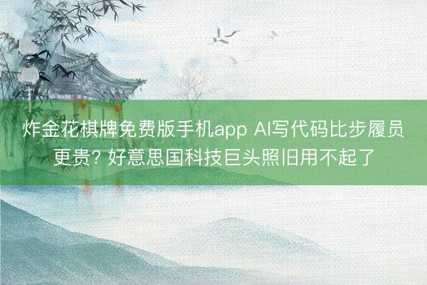 炸金花棋牌免费版手机app AI写代码比步履员更贵? 好意思国科技巨头照旧用不起了