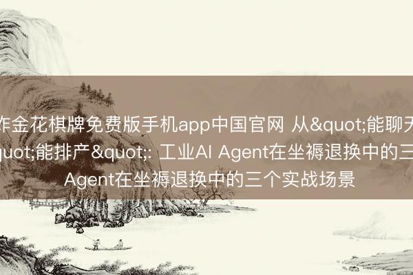 炸金花棋牌免费版手机app中国官网 从"能聊天"到"能排产": 工业AI Agent在坐褥退换中的三个实战场景
