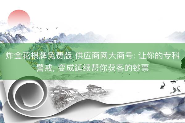 炸金花棋牌免费版 供应商网大商号: 让你的专科警戒， 变成延续帮你获客的钞票
