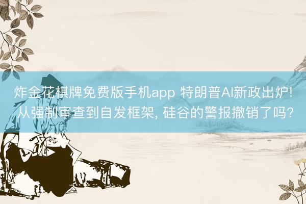 炸金花棋牌免费版手机app 特朗普AI新政出炉! 从强制审查到自发框架, 硅谷的警报撤销了吗?