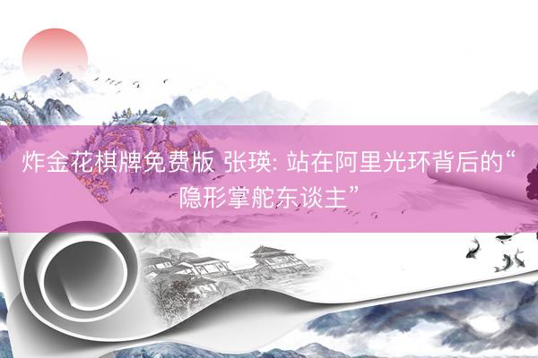 炸金花棋牌免费版 张瑛: 站在阿里光环背后的“隐形掌舵东谈主”