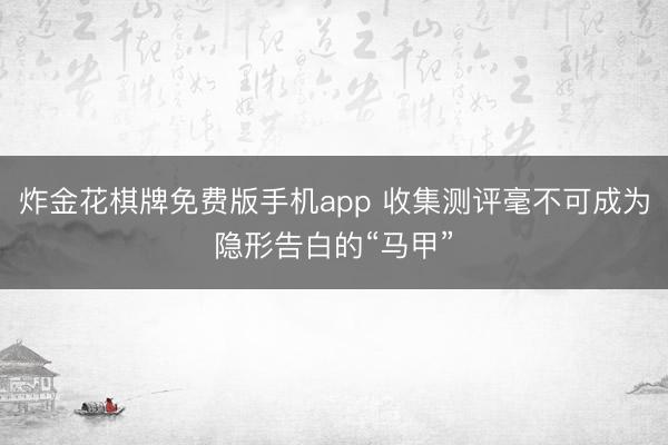 炸金花棋牌免费版手机app 收集测评毫不可成为隐形告白的“马甲”