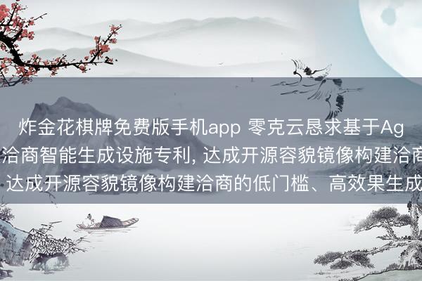 炸金花棋牌免费版手机app 零克云恳求基于Agent的开源容貌镜像构建洽商智能生成设施专利， 达成开源容貌镜像构建洽商的低门槛、高效果生成