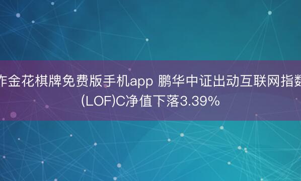 炸金花棋牌免费版手机app 鹏华中证出动互联网指数(LOF)C净值下落3.39%