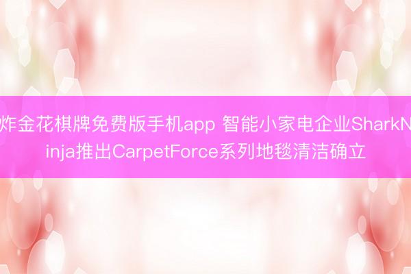 炸金花棋牌免费版手机app 智能小家电企业SharkNinja推出CarpetForce系列地毯清洁确立