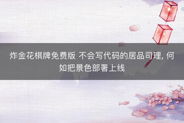 炸金花棋牌免费版 不会写代码的居品司理， 何如把景色部署上线
