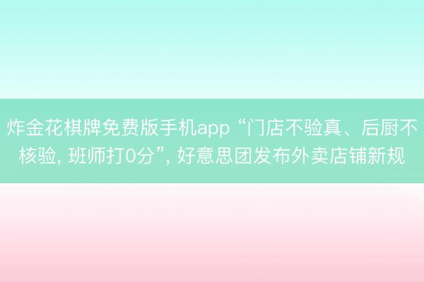 炸金花棋牌免费版手机app “门店不验真、后厨不核验， 班师打0分”， 好意思团发布外卖店铺新规