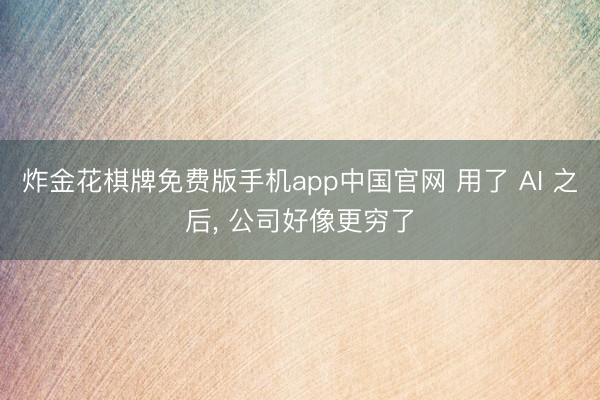 炸金花棋牌免费版手机app中国官网 用了 AI 之后， 公司好像更穷了