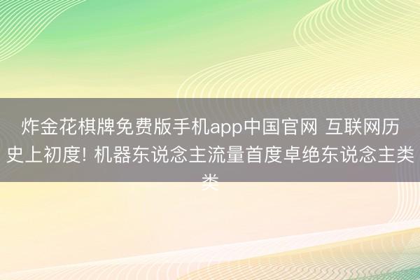 炸金花棋牌免费版手机app中国官网 互联网历史上初度! 机器东说念主流量首度卓绝东说念主类