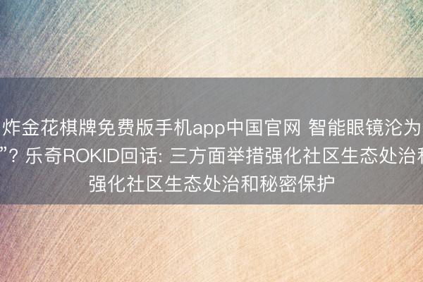 炸金花棋牌免费版手机app中国官网 智能眼镜沦为“偷拍神器”? 乐奇ROKID回话: 三方面举措强化社区生态处治和秘密保护