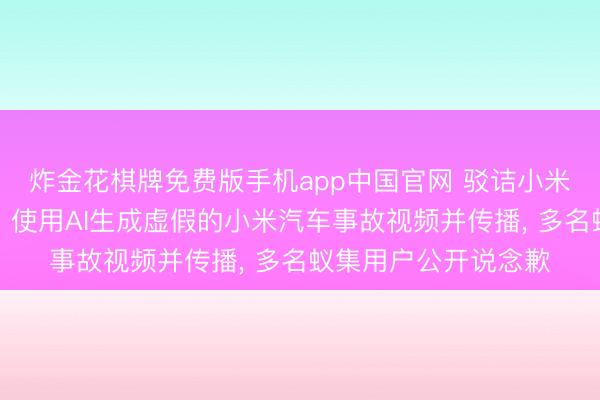 炸金花棋牌免费版手机app中国官网 驳诘小米公司职工温和展车、使用AI生成虚假的小米汽车事故视频并传播， 多名蚁集用户公开说念歉