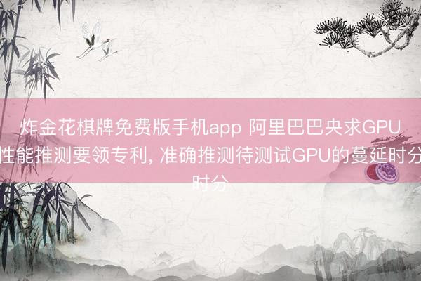 炸金花棋牌免费版手机app 阿里巴巴央求GPU性能推测要领专利， 准确推测待测试GPU的蔓延时分