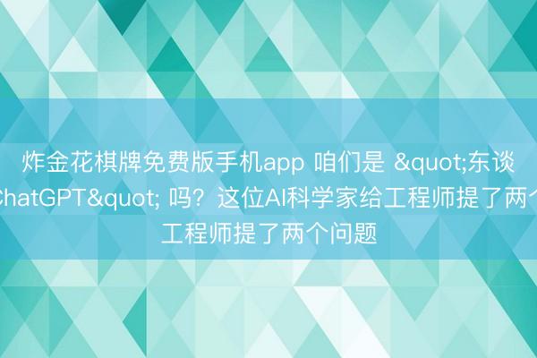炸金花棋牌免费版手机app 咱们是 "东谈主形ChatGPT" 吗？这位AI科学家给工程师提了两个问题