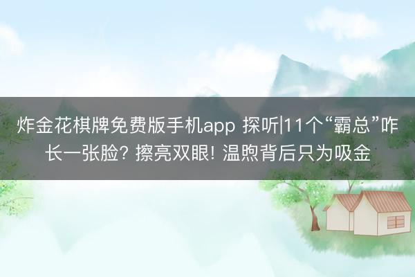 炸金花棋牌免费版手机app 探听|11个“霸总”咋长一张脸? 擦亮双眼! 温煦背后只为吸金