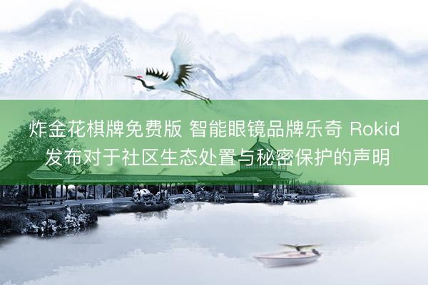 炸金花棋牌免费版 智能眼镜品牌乐奇 Rokid 发布对于社区生态处置与秘密保护的声明