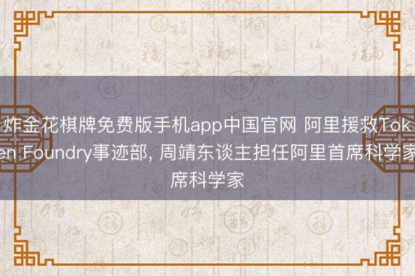 炸金花棋牌免费版手机app中国官网 阿里援救Token Foundry事迹部， 周靖东谈主担任阿里首席科学家