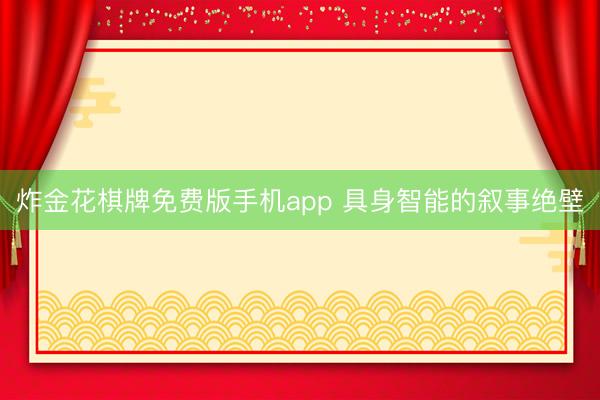 炸金花棋牌免费版手机app 具身智能的叙事绝壁