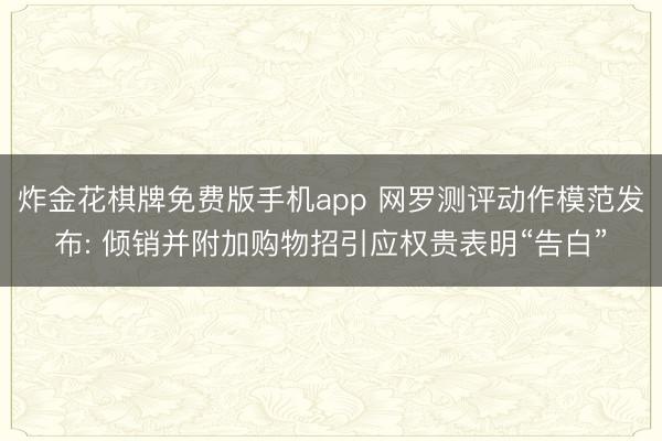 炸金花棋牌免费版手机app 网罗测评动作模范发布: 倾销并附加购物招引应权贵表明“告白”