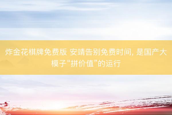 炸金花棋牌免费版 安靖告别免费时间， 是国产大模子“拼价值”的运行