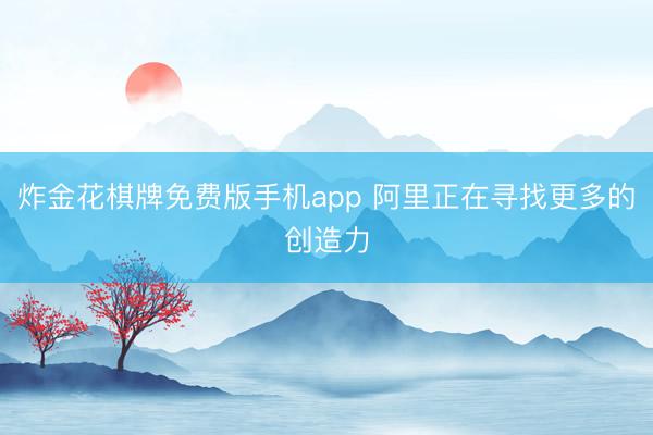 炸金花棋牌免费版手机app 阿里正在寻找更多的创造力