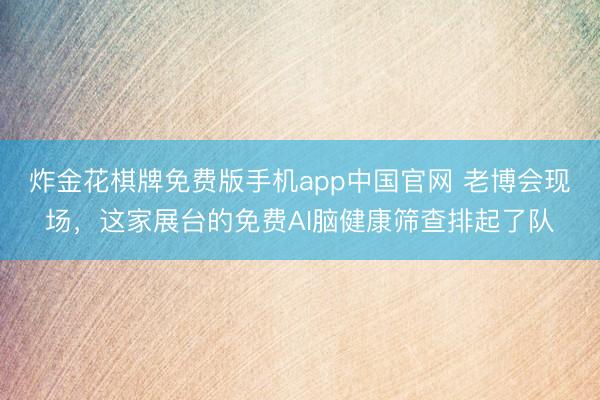 炸金花棋牌免费版手机app中国官网 老博会现场，这家展台的免费AI脑健康筛查排起了队