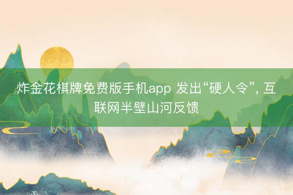 炸金花棋牌免费版手机app 发出“硬人令”， 互联网半壁山河反馈