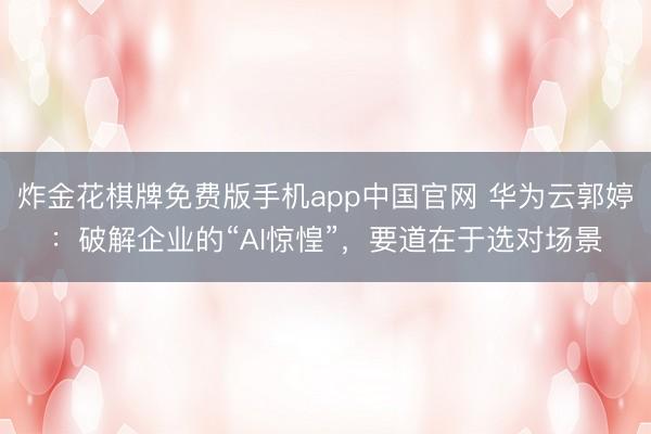 炸金花棋牌免费版手机app中国官网 华为云郭婷：破解企业的“AI惊惶”，要道在于选对场景