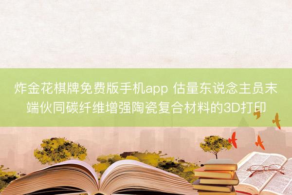 炸金花棋牌免费版手机app 估量东说念主员末端伙同碳纤维增强陶瓷复合材料的3D打印