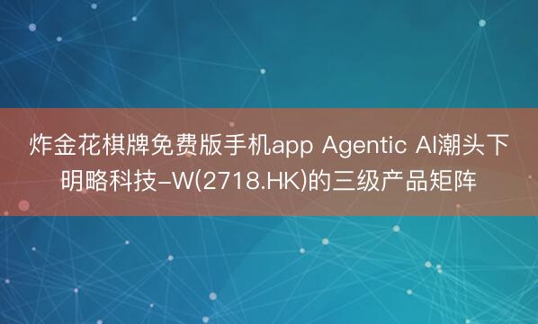 炸金花棋牌免费版手机app Agentic AI潮头下明略科技-W(2718.HK)的三级产品矩阵