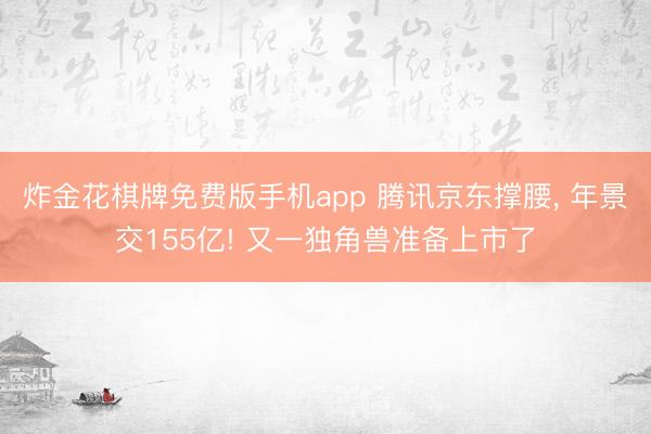炸金花棋牌免费版手机app 腾讯京东撑腰， 年景交155亿! 又一独角兽准备上市了