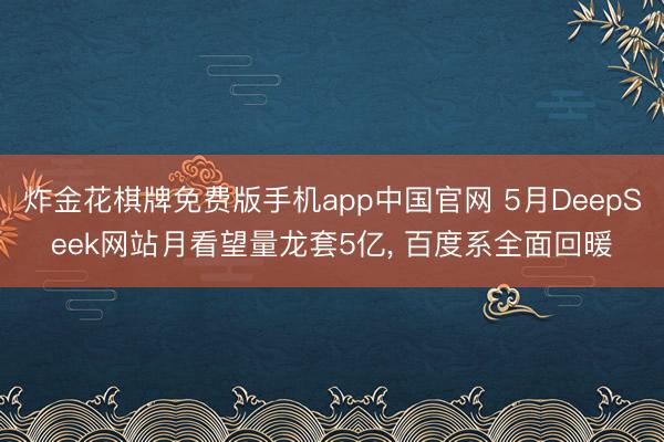 炸金花棋牌免费版手机app中国官网 5月DeepSeek网站月看望量龙套5亿， 百度系全面回暖