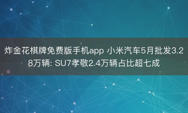 炸金花棋牌免费版手机app 小米汽车5月批发3.28万辆: SU7孝敬2.4万辆占比超七成
