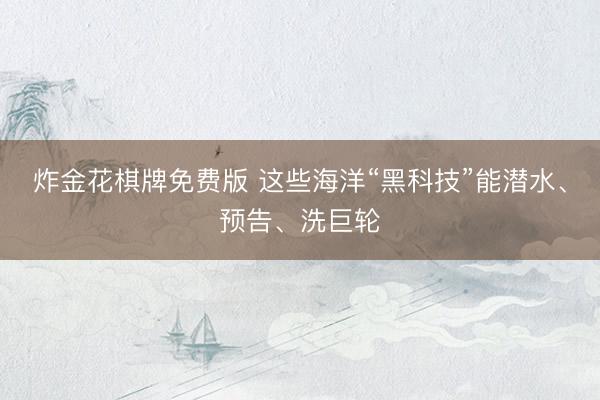 炸金花棋牌免费版 这些海洋“黑科技”能潜水、预告、洗巨轮