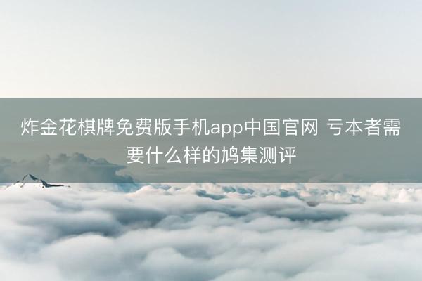 炸金花棋牌免费版手机app中国官网 亏本者需要什么样的鸠集测评